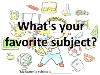 What's your
favorite subject?
“My favourite subject is_____________”
 