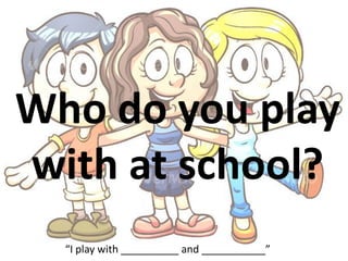Who do you play
with at school?
“I play with __________ and ___________”
 