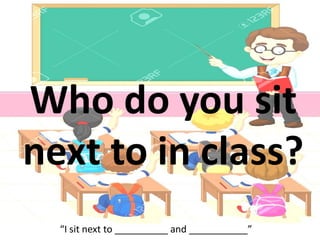 Who do you sit
next to in class?
“I sit next to __________ and ___________”
 