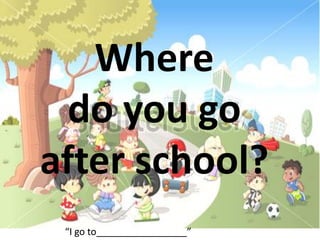 Where
do you go
after school?
“I go to_________________”
 