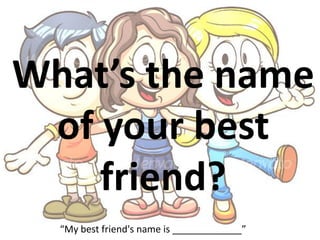What’s the name
of your best
friend?
“My best friend's name is _____________”
 