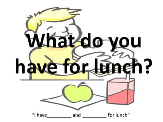 What do you
have for lunch?
“I have_________ and _________ for lunch”
 