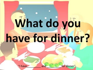 What do you
have for dinner?
“I have_________ and _________ for dinner”
 
