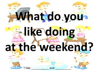 What do you
like doing
at the weekend?
“I like ___________ and __________”
 