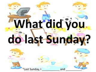 What did you
do last Sunday?
“Last Sunday, I ___________ and __________”
 