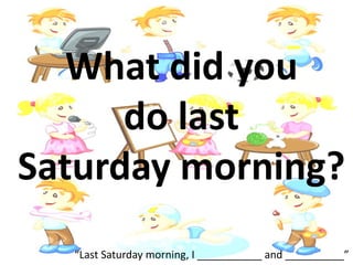 What did you
do last
Saturday morning?
“Last Saturday morning, I ___________ and __________”
 