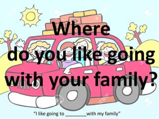 Where
do you like going
with your family?
“I like going to ________with my family”
 