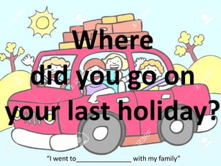 Where
did you go on
your last holiday?
“I went to_______________ with my family”
 