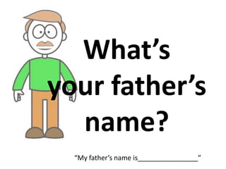 What’s
your father’s
name?
“My father’s name is________________”
 