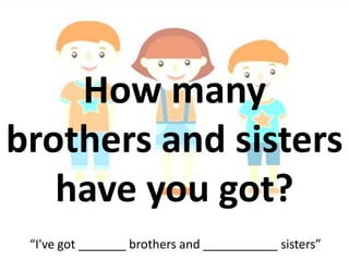How many
brothers and sisters
have you got?
“I've got _______ brothers and ___________ sisters”
 