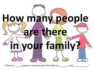 How many people
are there
in your family?
“There are ______people in my family, but I live with my_________ and_____________.”
 