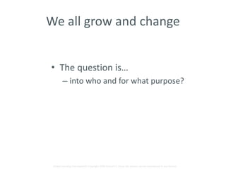We all grow and change 
• The question is… 
– into who and for what purpose? 
Global Learning Framework© Copyright 2009 Richard C. Close, No version can be reproduced in any format. 
 