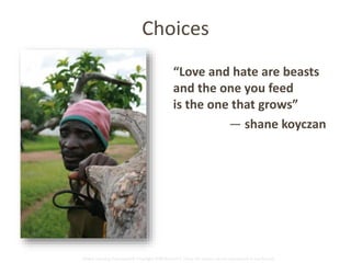 Choices 
“Love and hate are beasts 
and the one you feed 
is the one that grows” 
— shane koyczan 
Global Learning Framework© Copyright 2009 Richard C. Close, No version can be reproduced in any format. 
 