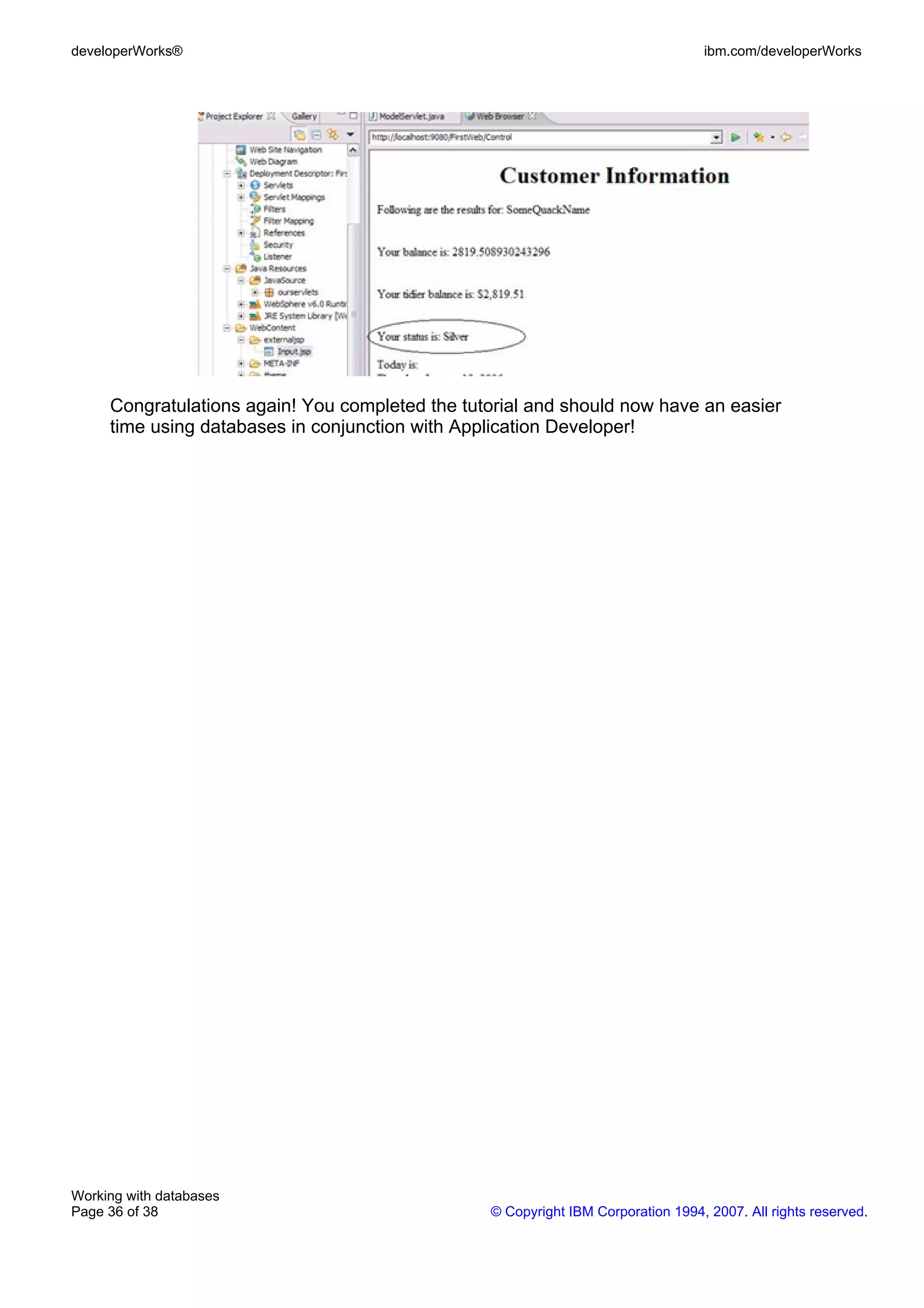 developerWorks®                                                                   ibm.com/developerWorks




     Congratulations again! You completed the tutorial and should now have an easier
     time using databases in conjunction with Application Developer!




Working with databases
Page 36 of 38                                    © Copyright IBM Corporation 1994, 2007. All rights reserved.
 