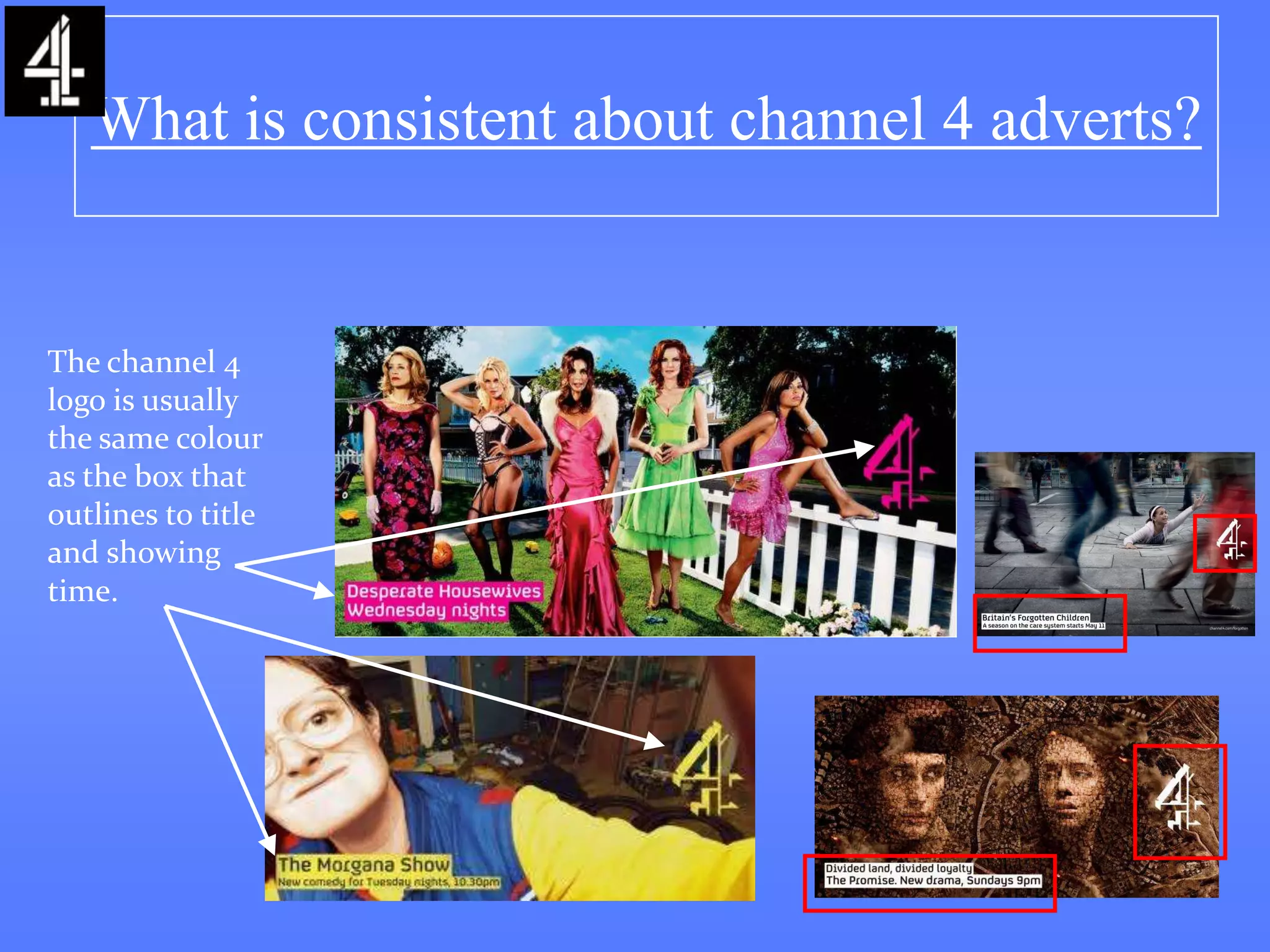 What is consistent about channel 4 adverts?


The channel 4
logo is usually
the same colour
as the box that
outlines to title
and showing
time.
 