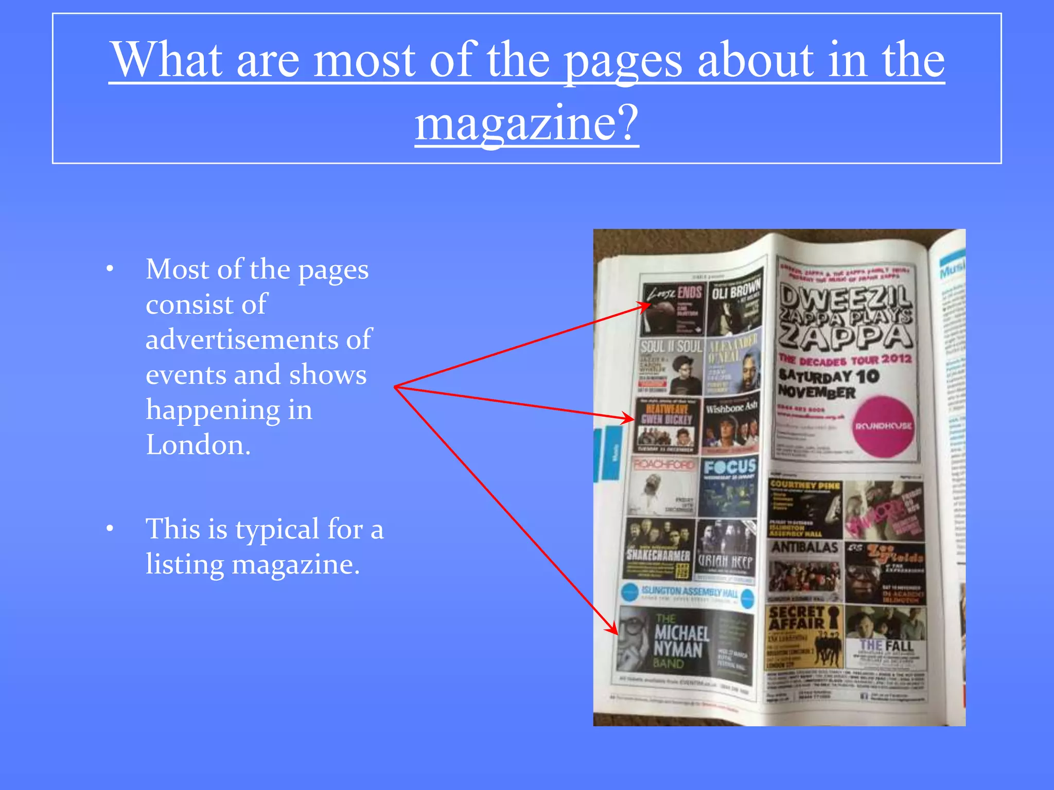 What are most of the pages about in the
             magazine?

•   Most of the pages
    consist of
    advertisements of
    events and shows
    happening in
    London.

•   This is typical for a
    listing magazine.
 