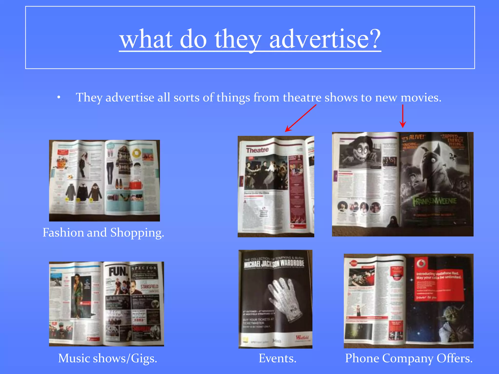 what do they advertise?
  •   They advertise all sorts of things from theatre shows to new movies.




Fashion and Shopping.




  Music shows/Gigs.                    Events.         Phone Company Offers.
 
