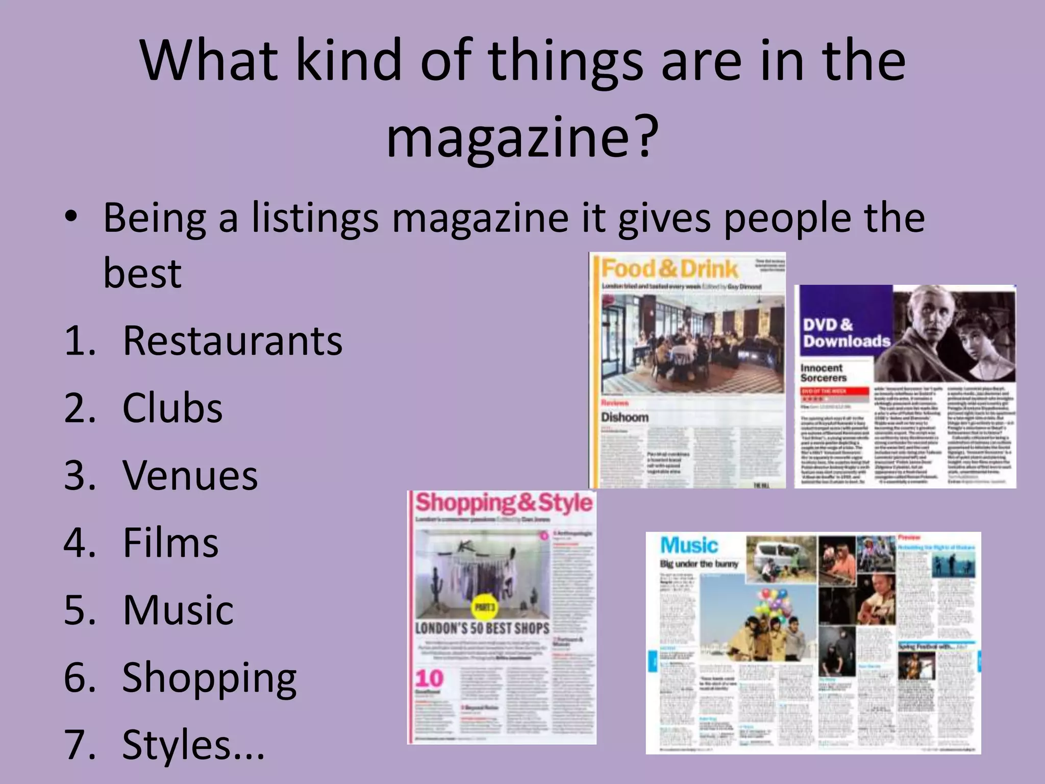 What kind of things are in the
            magazine?
• Being a listings magazine it gives people the
  best
1. Restaurants
2. Clubs
3. Venues
4. Films
5. Music
6. Shopping
7. Styles...
 