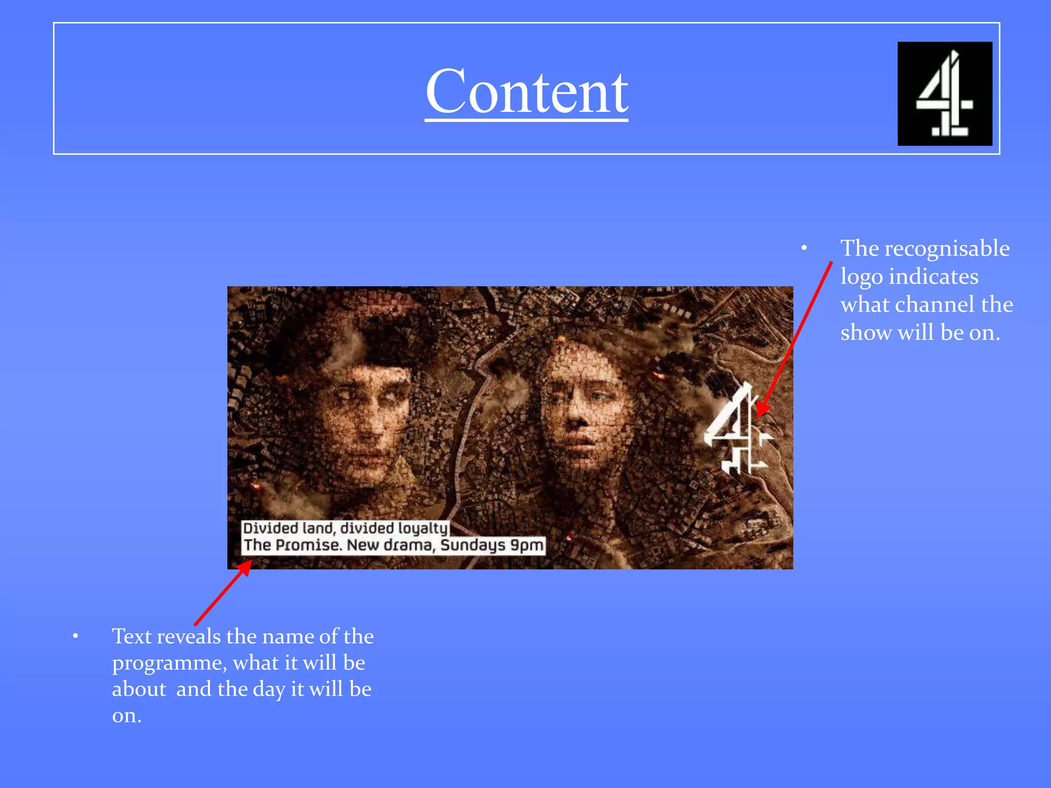 Content

                                             •   The recognisable
                                                 logo indicates
                                                 what channel the
                                                 show will be on.




•   Text reveals the name of the
    programme, what it will be
    about and the day it will be
    on.
 