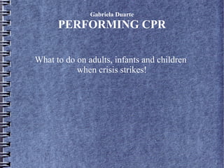 Gabriela Duarte
PERFORMING CPR
What to do on adults, infants and children
when crisis strikes!
 
