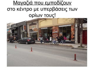 Μαγαζιά που εμποδίζουν
στο κέντρο με υπερβάσεις των
ορίων τους!

 