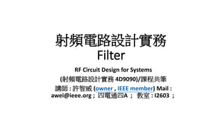 射頻電路設計實務
Filter
RF Circuit Design for Systems
(射頻電路設計實務 4D9090)/課程共筆
講師 : 許智威 (owner , IEEE member) Mail :
awei@ieee.org ; 四電通四A ; 教室 : I2603 ;
 