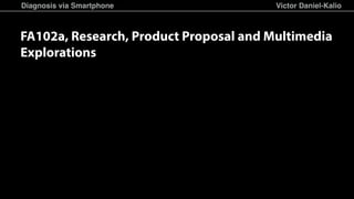 Diagnosis via Smartphone Victor Daniel-Kalio
FA102a, Research, Product Proposal and Multimedia
Explorations
 