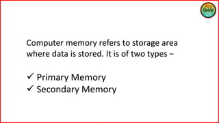 Computer memory refers to storage area
where data is stored. It is of two types −
 Primary Memory
 Secondary Memory
 