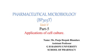PHARMACEUTICAL MICROBIOLOGY
(BP303T)
Unit-V
Part-5
Applications of cell culture.
Name: Ms. Pooja Deepak Bhandare
Assistant Professor
G H RAISONI UNIVERSITY
SCHOOL OF PHARMACY
 