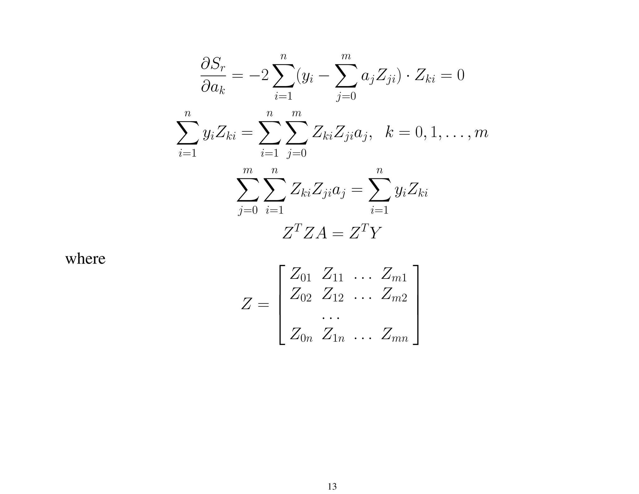 ∂Sr
∂ak
= −2
n
X
i=1
(yi −
m
X
j=0
ajZji) · Zki = 0
n
X
i=1
yiZki =
n
X
i=1
m
X
j=0
ZkiZjiaj, k = 0, 1, . . . , m
m
X
j=0
n
X
i=1
ZkiZjiaj =
n
X
i=1
yiZki
ZT
ZA = ZT
Y
where
Z =




Z01 Z11 . . . Zm1
Z02 Z12 . . . Zm2
. . .
Z0n Z1n . . . Zmn




13
 