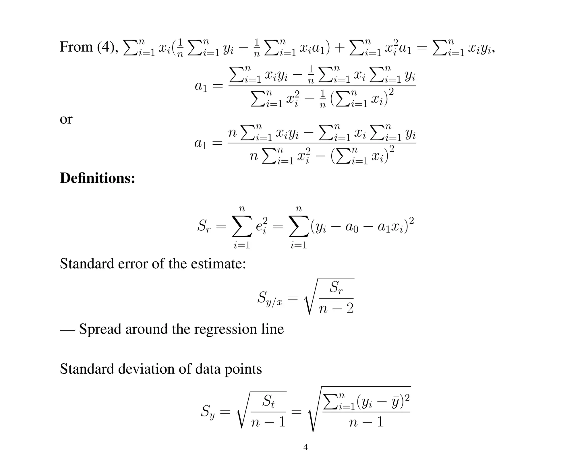 From (4),
Pn
i=1 xi(1
n
Pn
i=1 yi − 1
n
Pn
i=1 xia1) +
Pn
i=1 x2
i a1 =
Pn
i=1 xiyi,
a1 =
Pn
i=1 xiyi − 1
n
Pn
i=1 xi
Pn
i=1 yi
Pn
i=1 x2
i − 1
n (
Pn
i=1 xi)
2
or
a1 =
n
Pn
i=1 xiyi −
Pn
i=1 xi
Pn
i=1 yi
n
Pn
i=1 x2
i − (
Pn
i=1 xi)
2
Definitions:
Sr =
n
X
i=1
e2
i =
n
X
i=1
(yi − a0 − a1xi)2
Standard error of the estimate:
Sy/x =
r
Sr
n − 2
— Spread around the regression line
Standard deviation of data points
Sy =
r
St
n − 1
=
sPn
i=1(yi − ȳ)2
n − 1
4
 