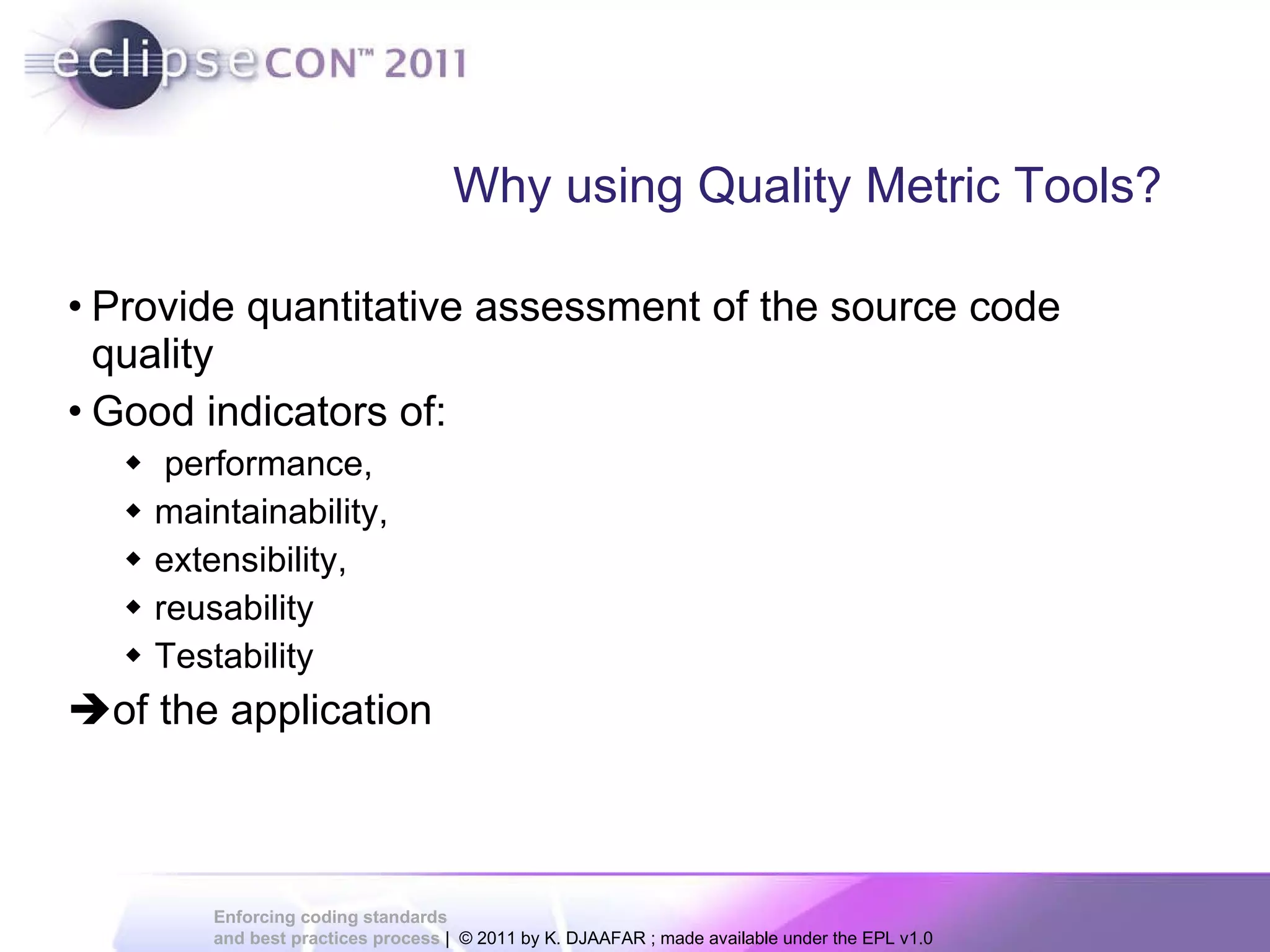 Why using Quality Metric Tools? Provide quantitative assessment of the source code quality Good indicators of: performance, maintainability, extensibility, reusability Testability  of the application 
