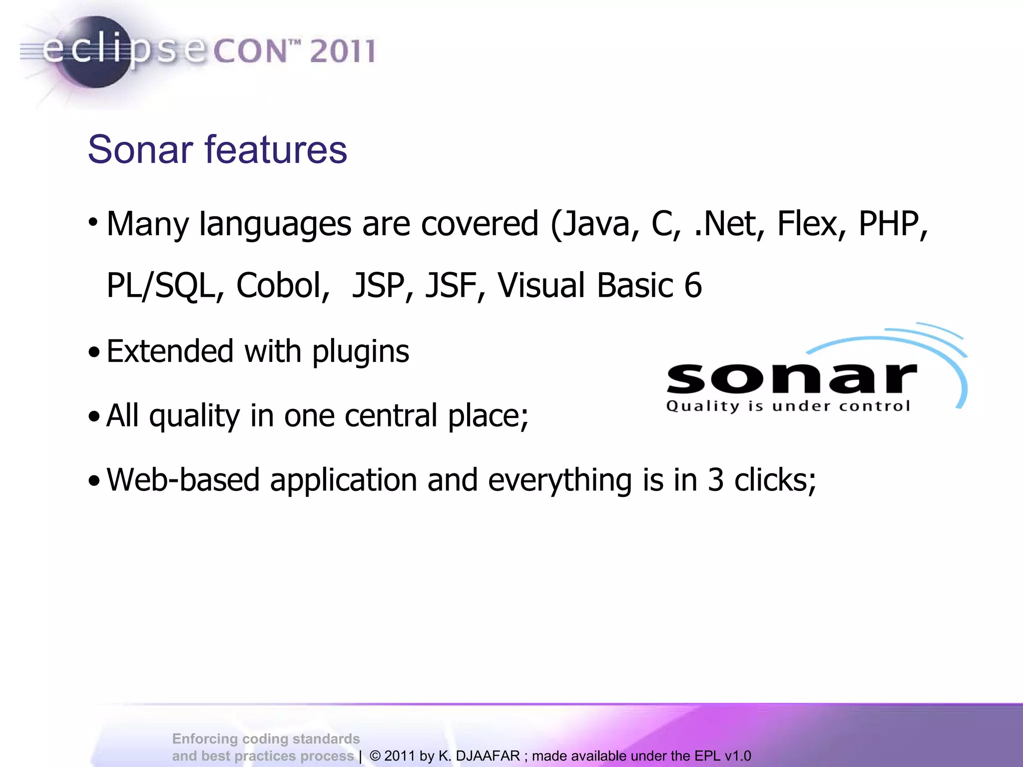 Sonar features Many l anguages are covered (Java, C, .Net, Flex, PHP, PL/SQL, Cobol, JSP, JSF, Visual Basic 6 Extend ed with plugins All quality in one central place; Web-based application and everything is in 3 clicks; 