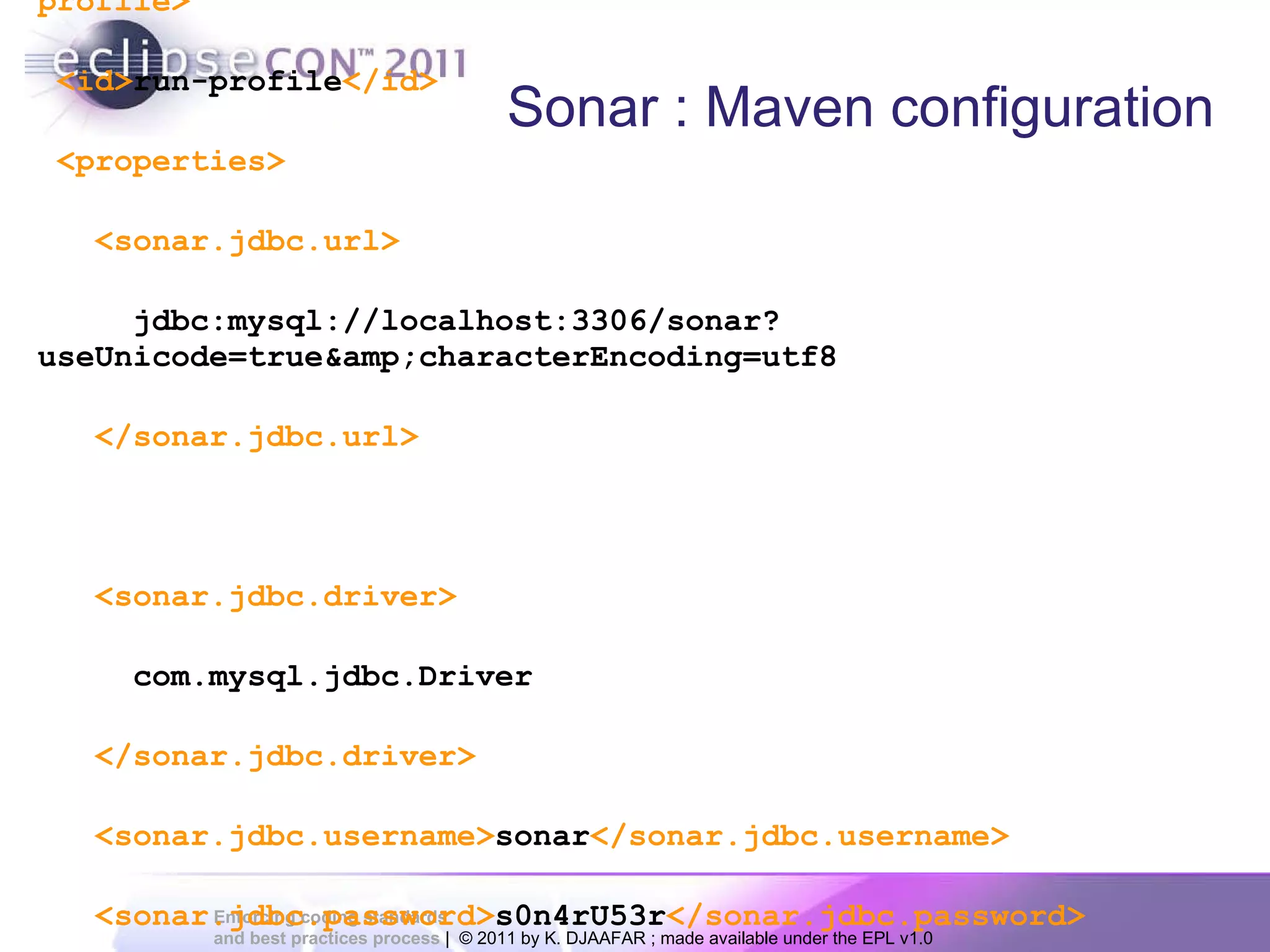 Sonar : Maven configuration <profile> <id> run-profile </id> <properties> <sonar.jdbc.url> jdbc:mysql://localhost:3306/sonar?useUnicode=true&amp;characterEncoding=utf8 </sonar.jdbc.url> <sonar.jdbc.driver> com.mysql.jdbc.Driver </sonar.jdbc.driver> <sonar.jdbc.username> sonar </sonar.jdbc.username> <sonar.jdbc.password> s0n4rU53r </sonar.jdbc.password> </properties> </profile> 
