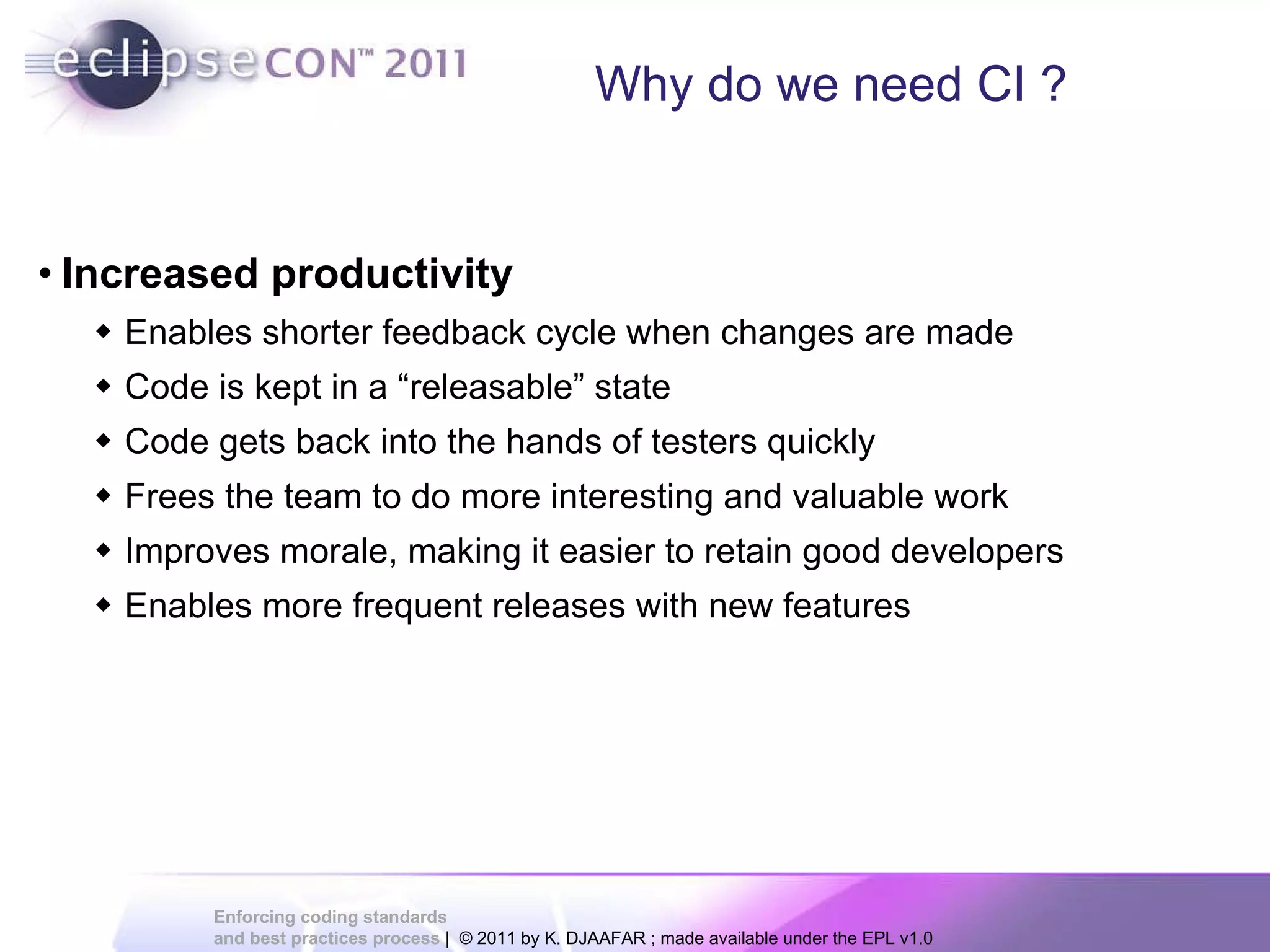 Why do we need CI ? Increased productivity Enables shorter feedback cycle when changes are made Code is kept in a “releasable” state Code gets back into the hands of testers quickly Frees the team to do more interesting and valuable work Improves morale, making it easier to retain good developers Enables more frequent releases with new features 