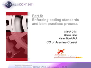 Part 5: Enforcing coding standards  and best practices process March 2011 Santa Clara Karim DJAAFAR CO of Jasmine Conseil 