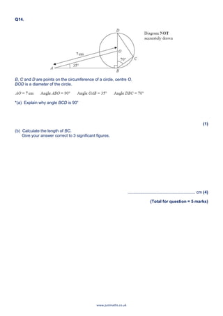 www.justmaths.co.uk
Q14.
B, C and D are points on the circumference of a circle, centre O.
BOD is a diameter of the circle.
*(a) Explain why angle BCD is 90°
(1)
(b) Calculate the length of BC.
Give your answer correct to 3 significant figures.
........................................................... cm (4)
(Total for question = 5 marks)
 
