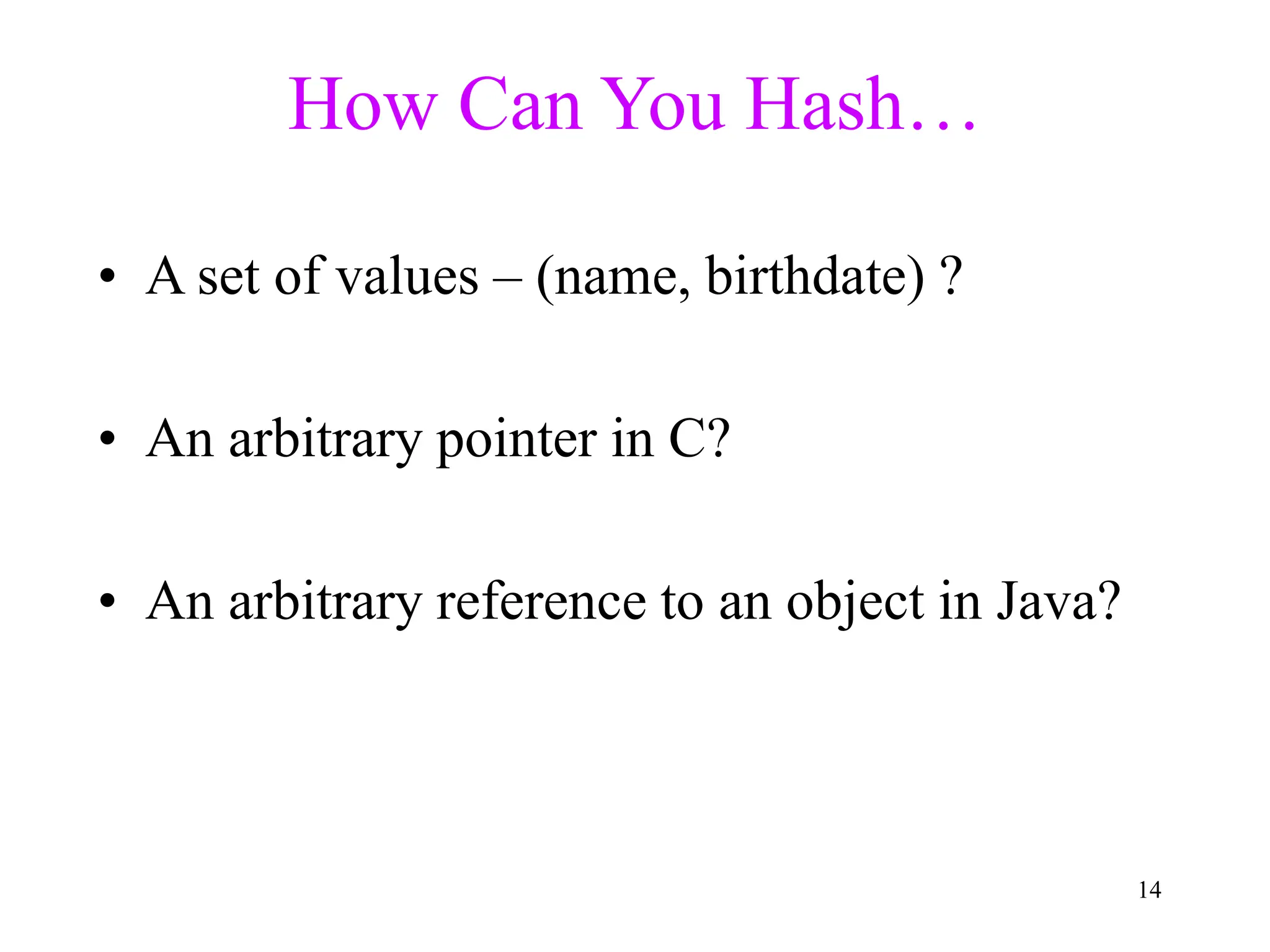 14
How Can You Hash…
• A set of values – (name, birthdate) ?
• An arbitrary pointer in C?
• An arbitrary reference to an object in Java?
 