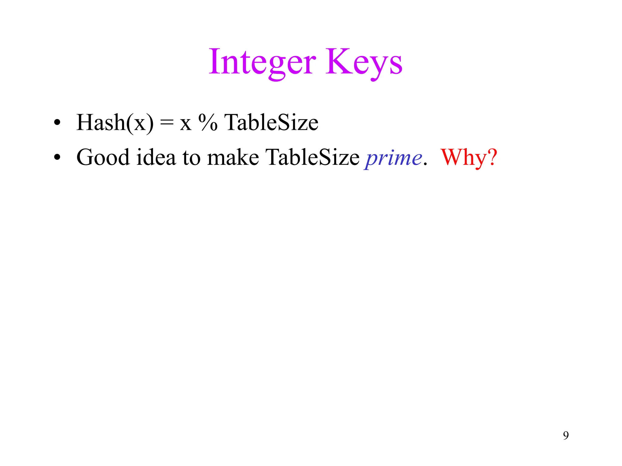 9
Integer Keys
• Hash(x) = x % TableSize
• Good idea to make TableSize prime. Why?
 