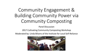 Community Engagement &
Building Community Power via
Community Composting
Panel Discussion
2017 Cultivating Community Composting Workshop
Moderated by: Linda Bilsens of the Institute for Local Self-Reliance
 