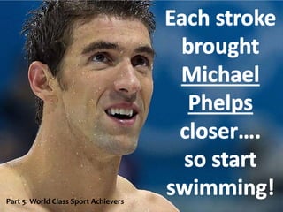 Each stroke
brought
Michael
Phelps
closer….
so start
swimming!Part 5: World Class Sport Achievers
 