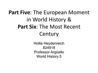 Part Five: The European Moment in World History &Part Six: The Most Recent Century,[object Object],Hollis Heydenreich,[object Object],824918,[object Object],Professor Argüello,[object Object],World History 5,[object Object]