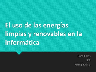 El uso de las energías
limpias y renovables en la
informática
Dana Calles
3°A
Participación 5
 