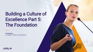 Building a Culture of
Excellence Part 5:
The Foundation
Presented by
Dr Joseph A. DeFeo, Juran Chairman
 