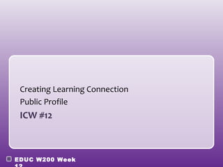Creating Learning Connection
 Public Profile
 ICW #12



EDUC W200 Week
 