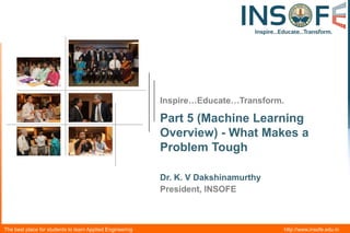 Inspire…Educate…Transform.

Part 5 (Machine Learning
Overview) - What Makes a
Problem Tough
Dr. K. V Dakshinamurthy
President, INSOFE

The best place for students to learn Applied Engineering

http://www.insofe.edu.in

 