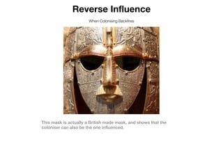 Reverse Influence
                       When Colonising Backfires




This mask is actually a British made mask, and shows that the
coloniser can also be the one influenced.
 