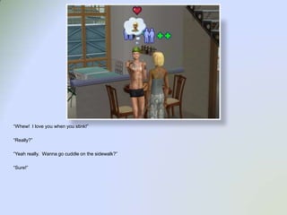 “Whew!  I love you when you stink!”“Really?”“Yeah really.  Wanna go cuddle on the sidewalk?”“Sure!”