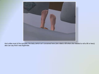 And unlike most of the spouses, the baby (which isn’t conceived here (she rolled a 89 when she needed to roll a 66 or less)) also can say that it was legitimate.