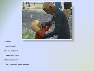 “Daddy!!!”“Heya Princess!”“Did you miss me?”“I always miss my girl.”“Where’s Mommy?”“I don’t think she is feeling very well.”